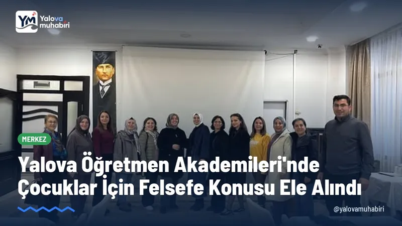Yalova Öğretmen Akademileri programında, çocuklarda sorgulama ve düşünme becerilerinin geliştirilmesi ile erdemli bireyler yetiştirmenin önemi ele alındı.